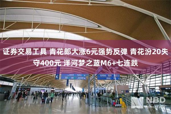 证券交易工具 青花郎大涨6元强势反弹 青花汾20失守400元 洋河梦之蓝M6+七连跌