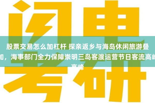 股票交易怎么加杠杆 探亲返乡与海岛休闲旅游叠加，海事部门全力保障崇明三岛客渡运营节日客流高峰