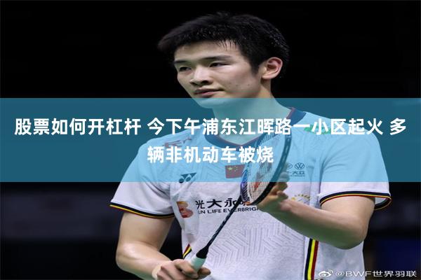 股票如何开杠杆 今下午浦东江晖路一小区起火 多辆非机动车被烧