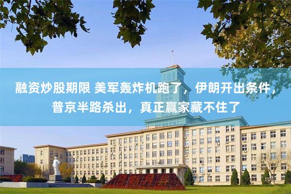 融资炒股期限 美军轰炸机跑了，伊朗开出条件，普京半路杀出，真正赢家藏不住了