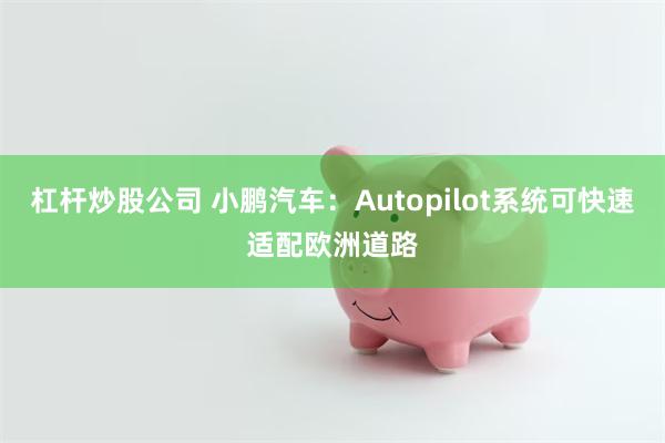 杠杆炒股公司 小鹏汽车：Autopilot系统可快速适配欧洲道路