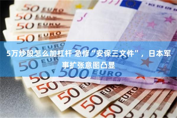 5万炒股怎么加杠杆 急修“安保三文件”,日本军事扩张意图凸显