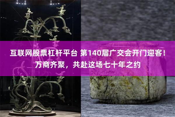 互联网股票杠杆平台 第140届广交会开门迎客!万商齐聚,共赴这场七十年之约