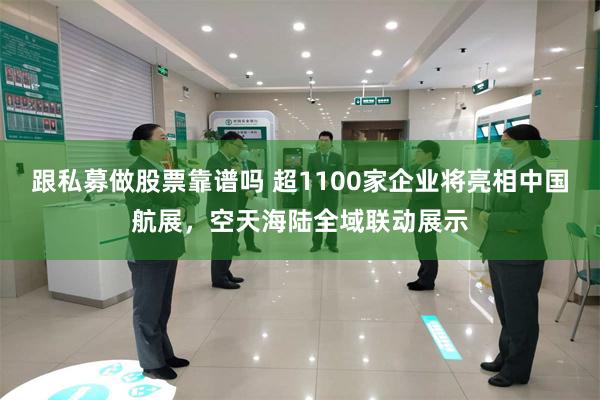 跟私募做股票靠谱吗 超1100家企业将亮相中国航展，空天海陆全域联动展示
