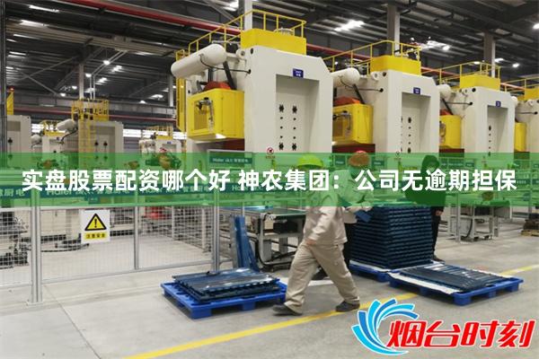 实盘股票配资哪个好 神农集团：公司无逾期担保