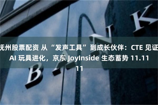 抚州股票配资 从 “发声工具” 到成长伙伴：CTE 见证 AI 玩具进化，京东 JoyInside 生态蓄势 11.11