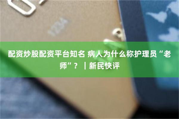 配资炒股配资平台知名 病人为什么称护理员“老师”？｜新民快评