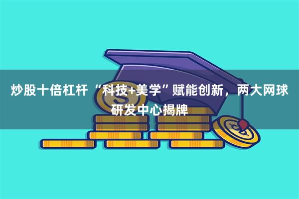 炒股十倍杠杆 “科技+美学”赋能创新，两大网球研发中心揭牌