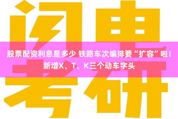 股票配资利息是多少 铁路车次编排要“扩容”啦！新增X、T、K三个动车字头