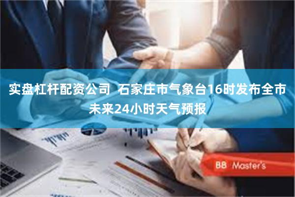 实盘杠杆配资公司  石家庄市气象台16时发布全市未来24小时天气预报