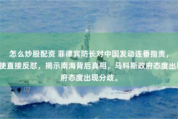 怎么炒股配资 菲律宾防长对中国发动连番指责，中国大使直接反怼，揭示南海背后真相，马科斯政府态度出现分歧。